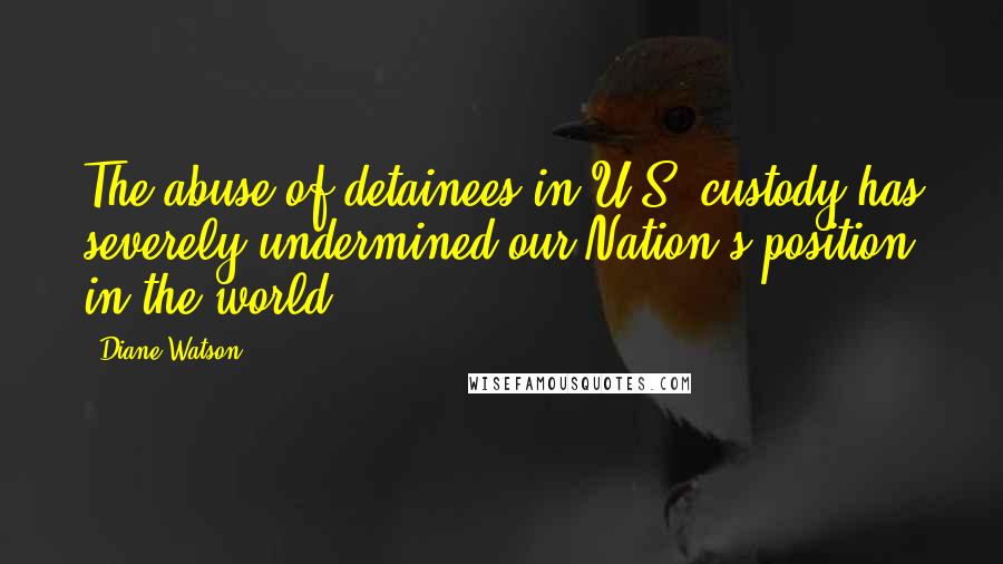 Diane Watson Quotes: The abuse of detainees in U.S. custody has severely undermined our Nation's position in the world.