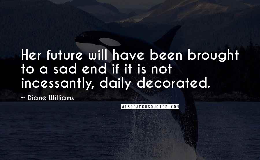 Diane Williams Quotes: Her future will have been brought to a sad end if it is not incessantly, daily decorated.