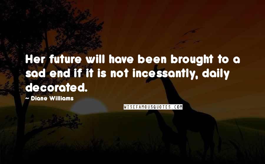 Diane Williams Quotes: Her future will have been brought to a sad end if it is not incessantly, daily decorated.