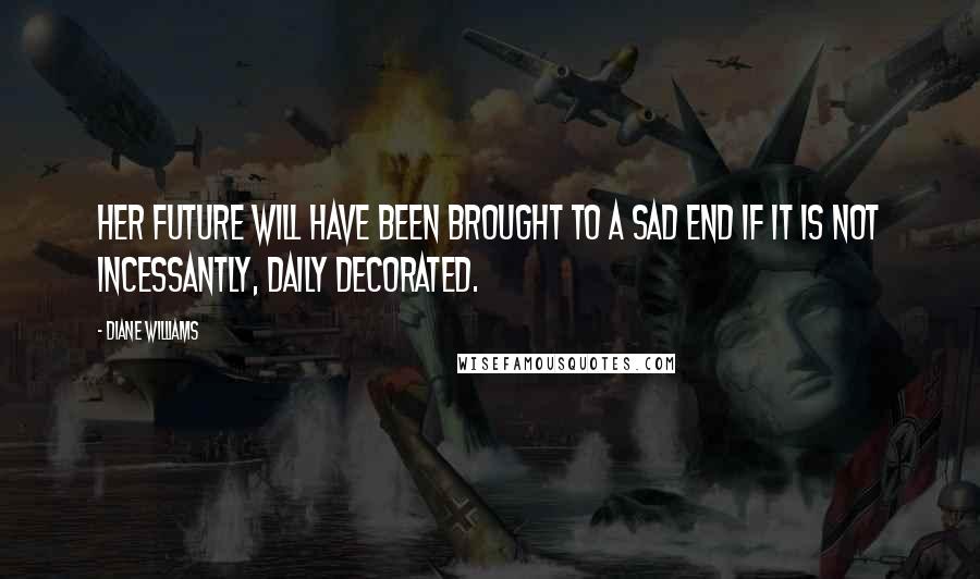 Diane Williams Quotes: Her future will have been brought to a sad end if it is not incessantly, daily decorated.