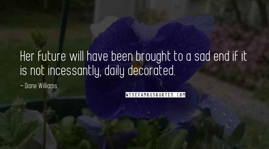 Diane Williams Quotes: Her future will have been brought to a sad end if it is not incessantly, daily decorated.