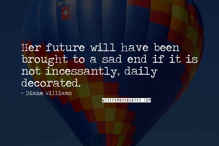 Diane Williams Quotes: Her future will have been brought to a sad end if it is not incessantly, daily decorated.