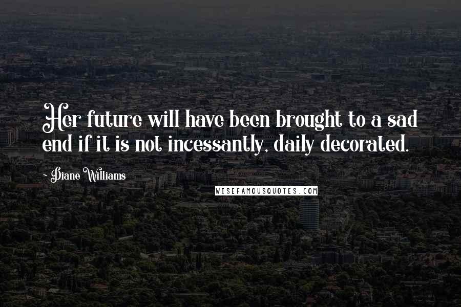 Diane Williams Quotes: Her future will have been brought to a sad end if it is not incessantly, daily decorated.