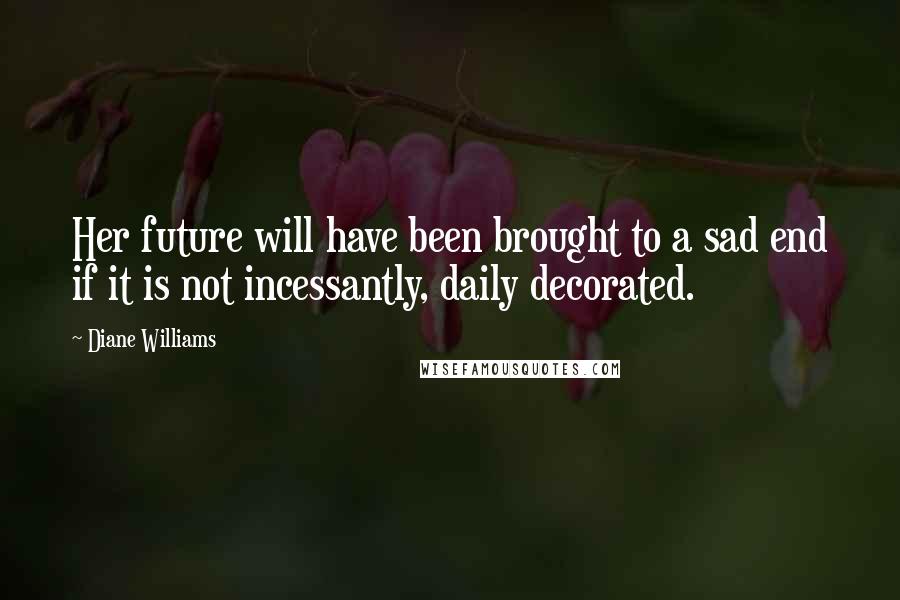 Diane Williams Quotes: Her future will have been brought to a sad end if it is not incessantly, daily decorated.