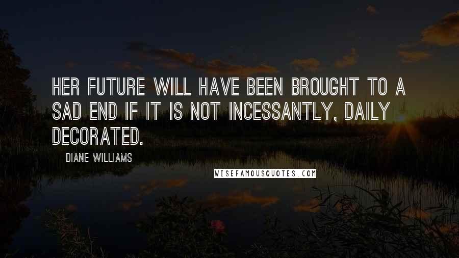 Diane Williams Quotes: Her future will have been brought to a sad end if it is not incessantly, daily decorated.