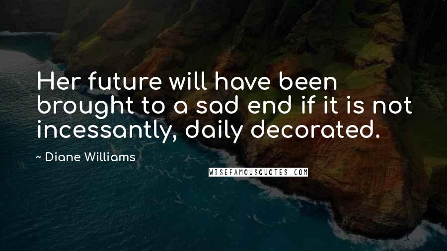 Diane Williams Quotes: Her future will have been brought to a sad end if it is not incessantly, daily decorated.