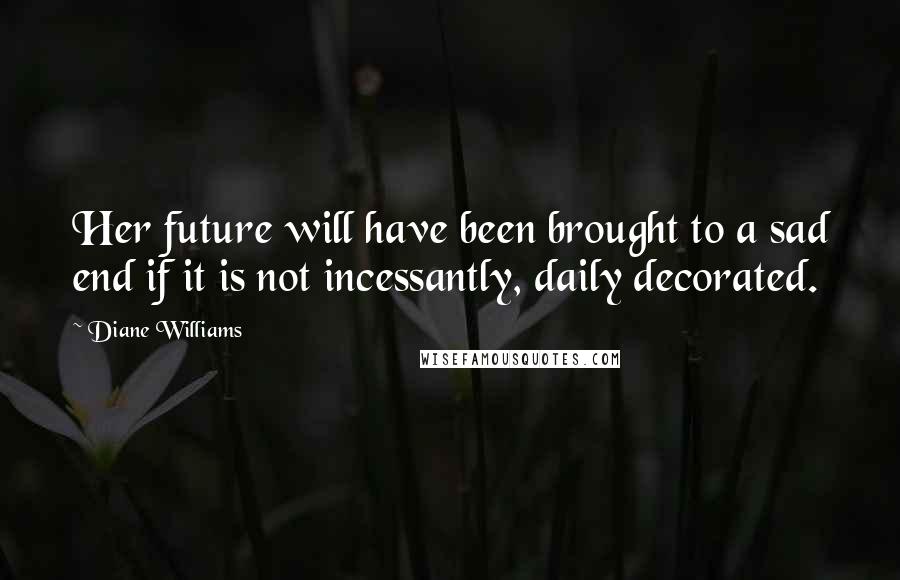 Diane Williams Quotes: Her future will have been brought to a sad end if it is not incessantly, daily decorated.
