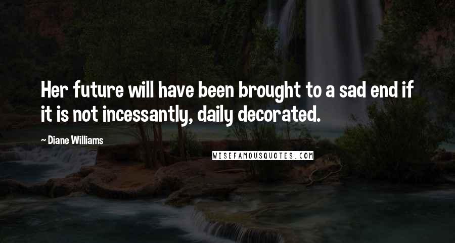 Diane Williams Quotes: Her future will have been brought to a sad end if it is not incessantly, daily decorated.