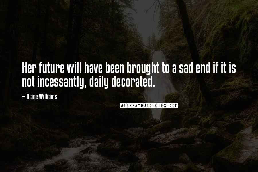 Diane Williams Quotes: Her future will have been brought to a sad end if it is not incessantly, daily decorated.