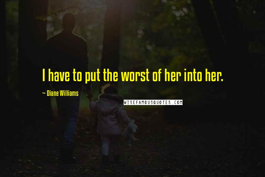 Diane Williams Quotes: I have to put the worst of her into her.