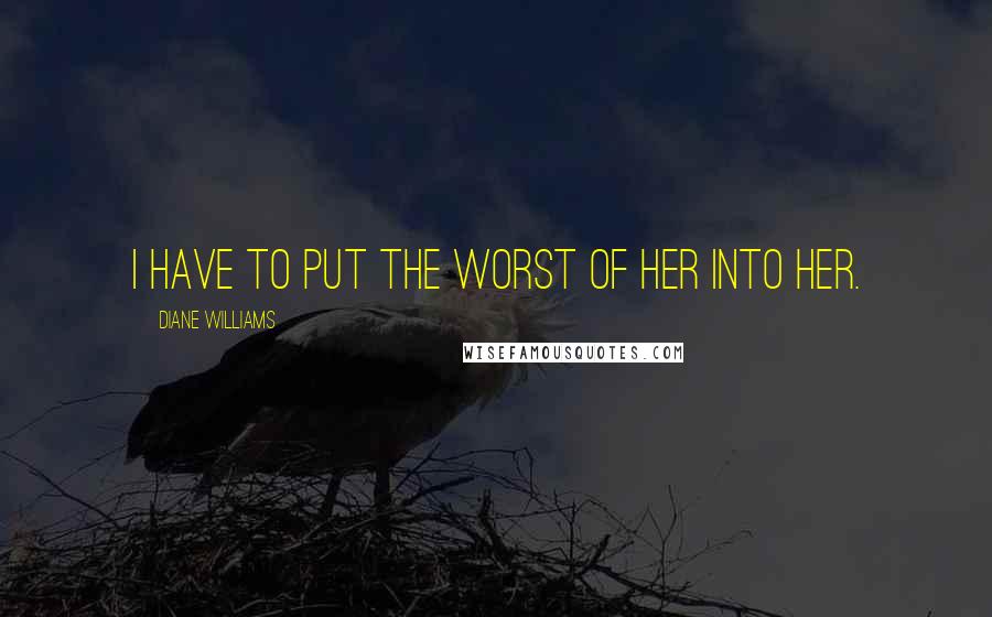 Diane Williams Quotes: I have to put the worst of her into her.