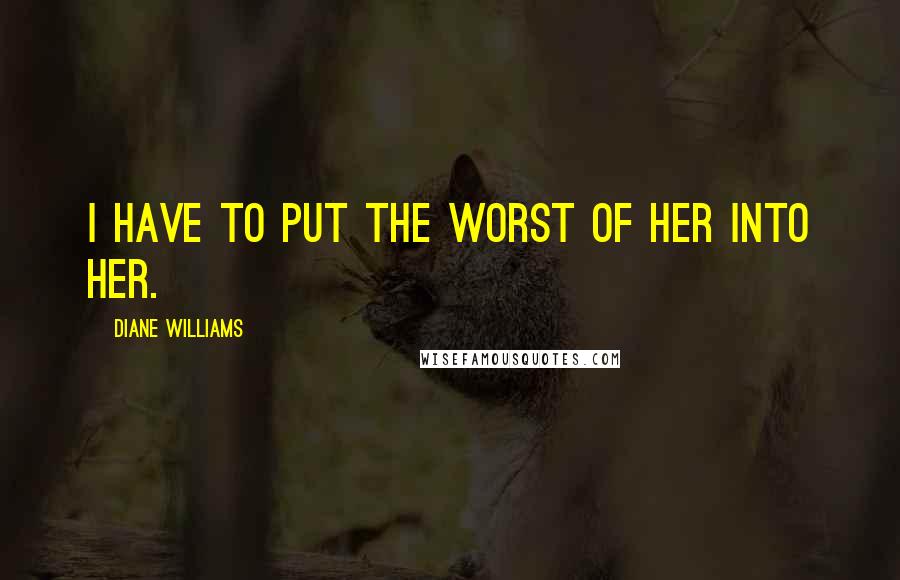 Diane Williams Quotes: I have to put the worst of her into her.