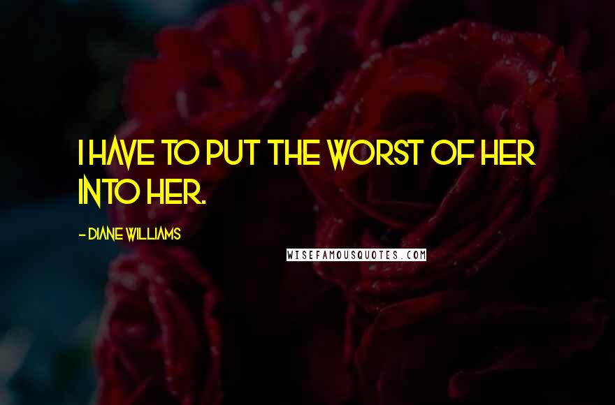 Diane Williams Quotes: I have to put the worst of her into her.