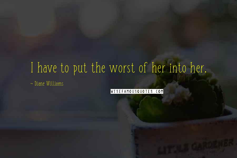 Diane Williams Quotes: I have to put the worst of her into her.