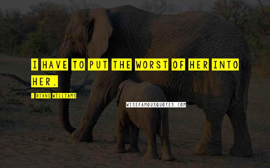 Diane Williams Quotes: I have to put the worst of her into her.