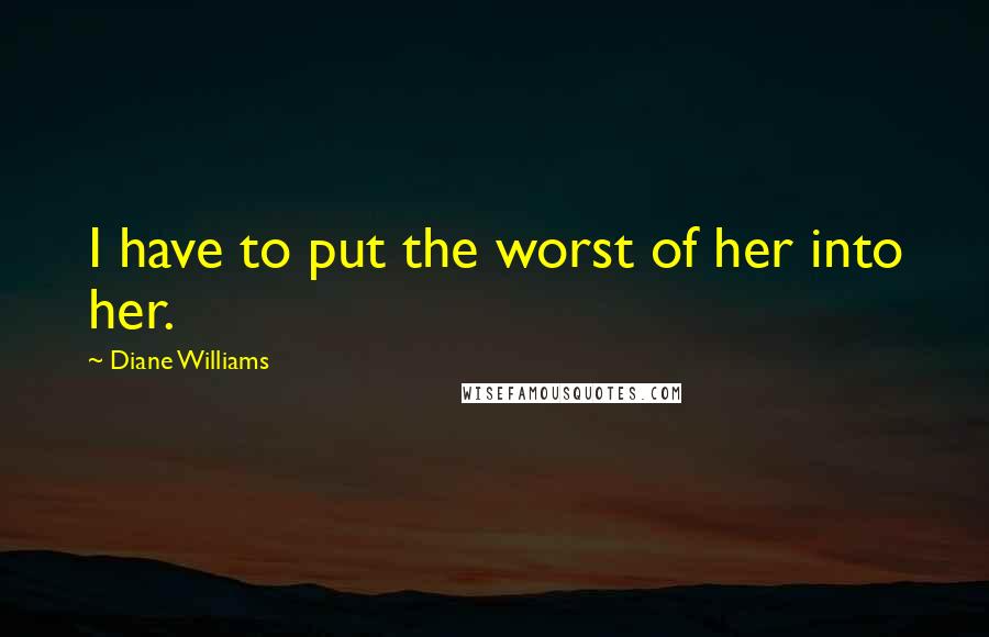 Diane Williams Quotes: I have to put the worst of her into her.