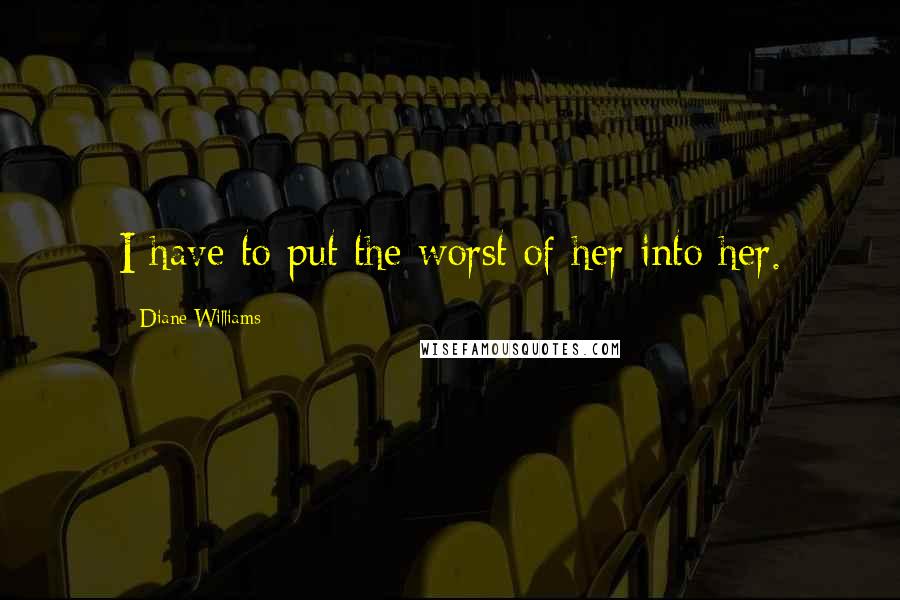 Diane Williams Quotes: I have to put the worst of her into her.