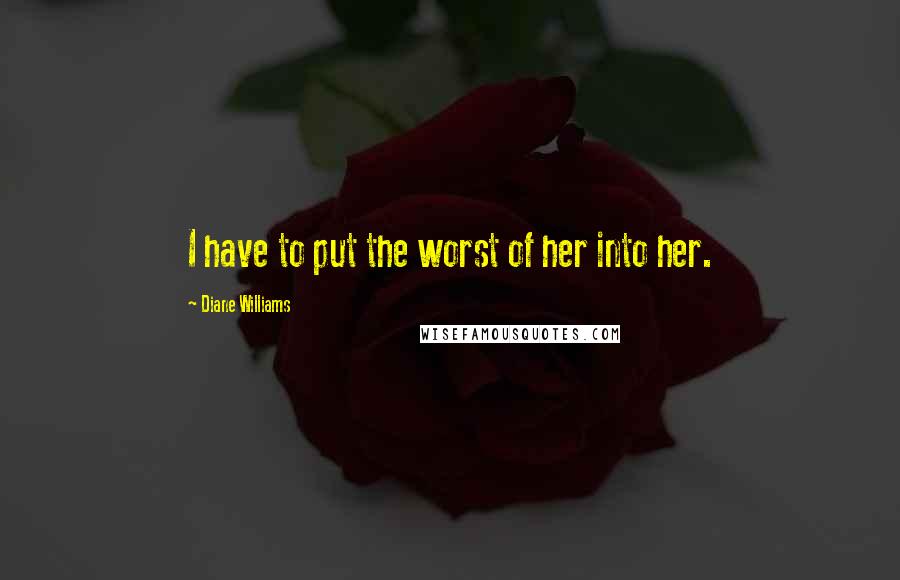 Diane Williams Quotes: I have to put the worst of her into her.