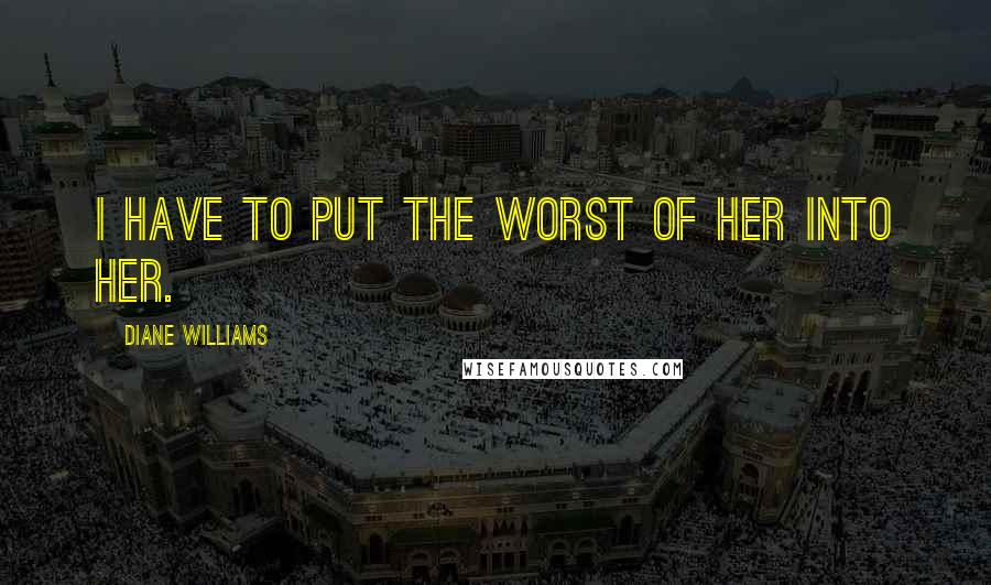 Diane Williams Quotes: I have to put the worst of her into her.