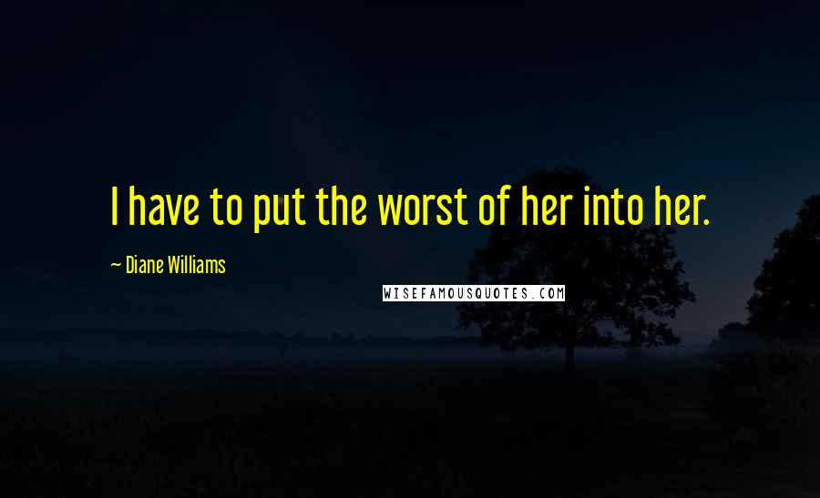 Diane Williams Quotes: I have to put the worst of her into her.