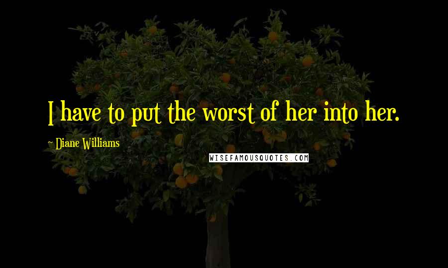 Diane Williams Quotes: I have to put the worst of her into her.