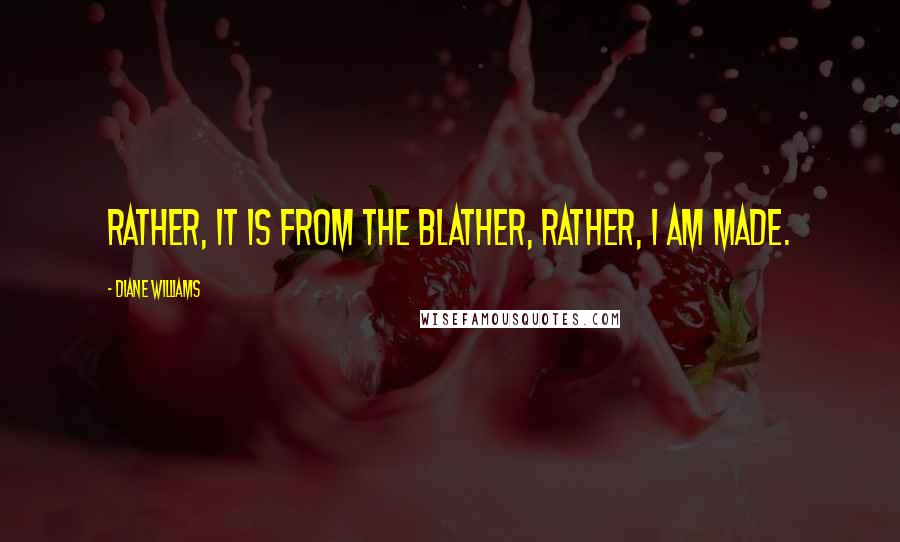 Diane Williams Quotes: Rather, it is from the blather, rather, I am made.