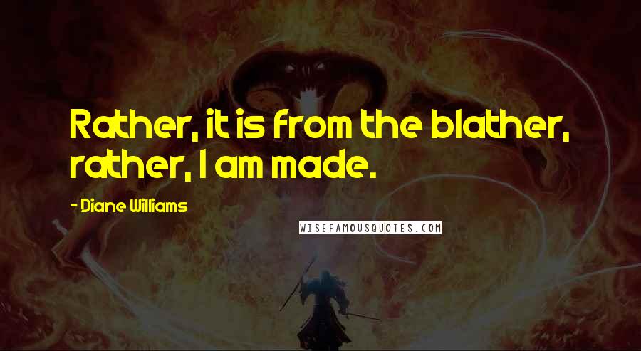 Diane Williams Quotes: Rather, it is from the blather, rather, I am made.