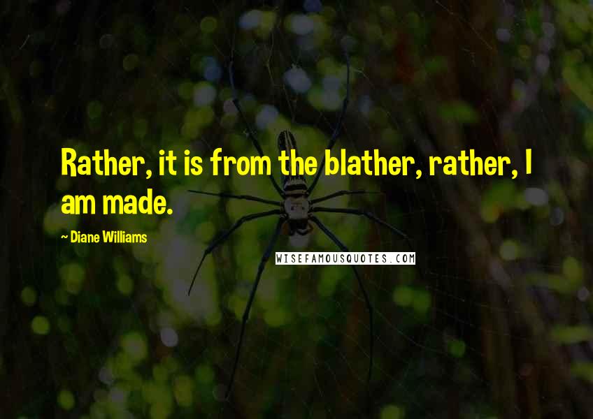 Diane Williams Quotes: Rather, it is from the blather, rather, I am made.