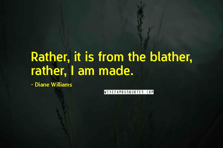 Diane Williams Quotes: Rather, it is from the blather, rather, I am made.