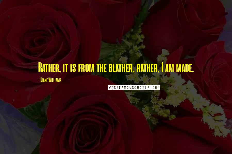 Diane Williams Quotes: Rather, it is from the blather, rather, I am made.