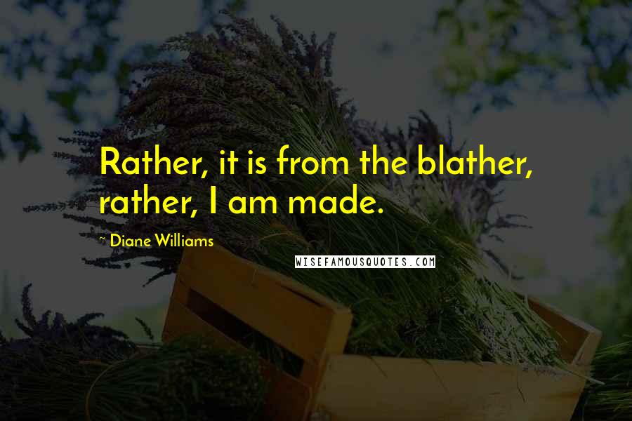 Diane Williams Quotes: Rather, it is from the blather, rather, I am made.
