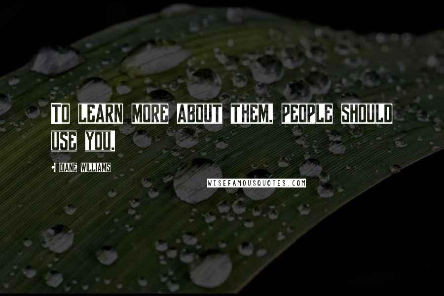 Diane Williams Quotes: To learn more about them, people should use you.