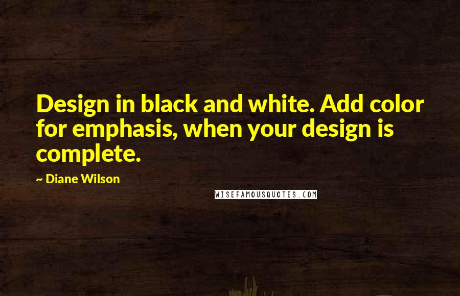 Diane Wilson Quotes: Design in black and white. Add color for emphasis, when your design is complete.