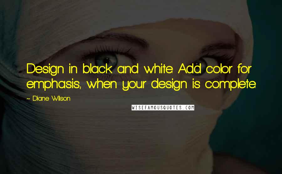 Diane Wilson Quotes: Design in black and white. Add color for emphasis, when your design is complete.
