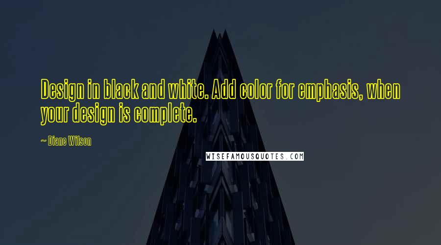 Diane Wilson Quotes: Design in black and white. Add color for emphasis, when your design is complete.