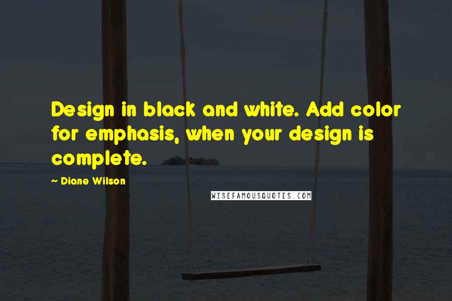 Diane Wilson Quotes: Design in black and white. Add color for emphasis, when your design is complete.