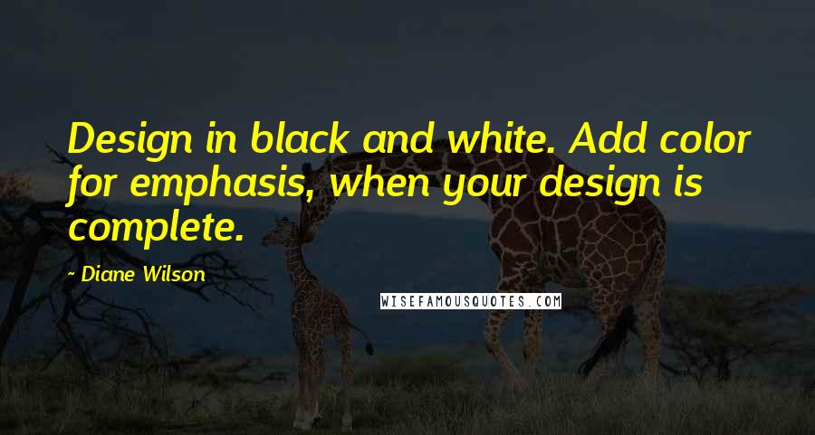 Diane Wilson Quotes: Design in black and white. Add color for emphasis, when your design is complete.