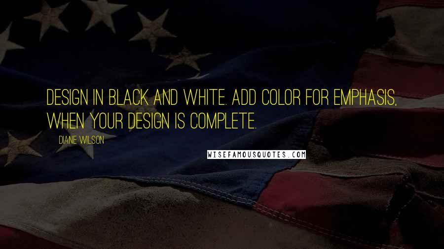 Diane Wilson Quotes: Design in black and white. Add color for emphasis, when your design is complete.