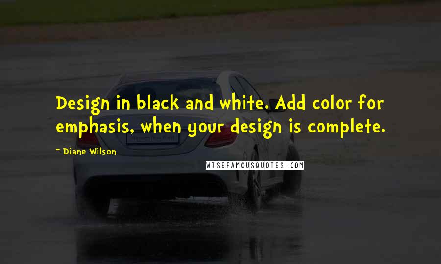 Diane Wilson Quotes: Design in black and white. Add color for emphasis, when your design is complete.