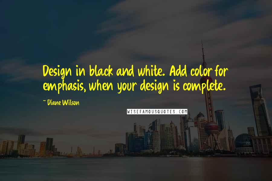 Diane Wilson Quotes: Design in black and white. Add color for emphasis, when your design is complete.