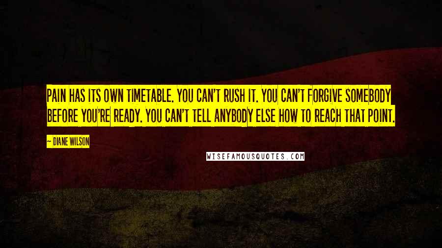 Diane Wilson Quotes: Pain has its own timetable. You can't rush it. You can't forgive somebody before you're ready. You can't tell anybody else how to reach that point.