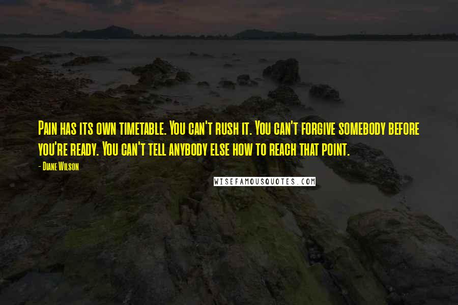 Diane Wilson Quotes: Pain has its own timetable. You can't rush it. You can't forgive somebody before you're ready. You can't tell anybody else how to reach that point.