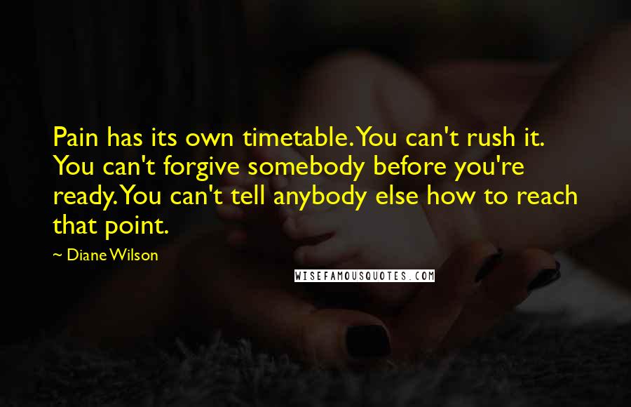 Diane Wilson Quotes: Pain has its own timetable. You can't rush it. You can't forgive somebody before you're ready. You can't tell anybody else how to reach that point.