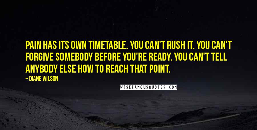 Diane Wilson Quotes: Pain has its own timetable. You can't rush it. You can't forgive somebody before you're ready. You can't tell anybody else how to reach that point.