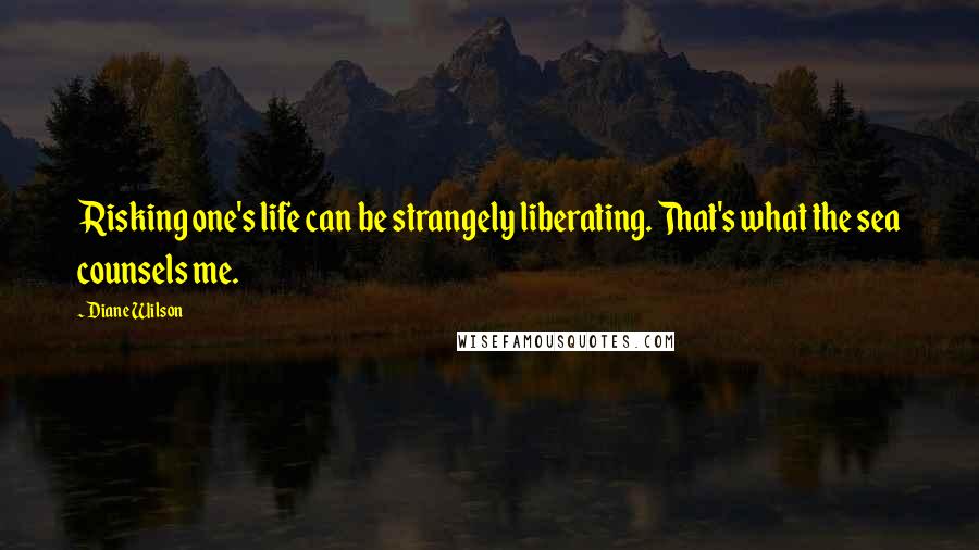 Diane Wilson Quotes: Risking one's life can be strangely liberating. That's what the sea counsels me.