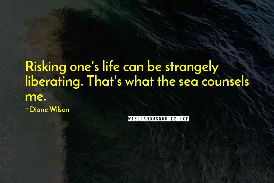 Diane Wilson Quotes: Risking one's life can be strangely liberating. That's what the sea counsels me.