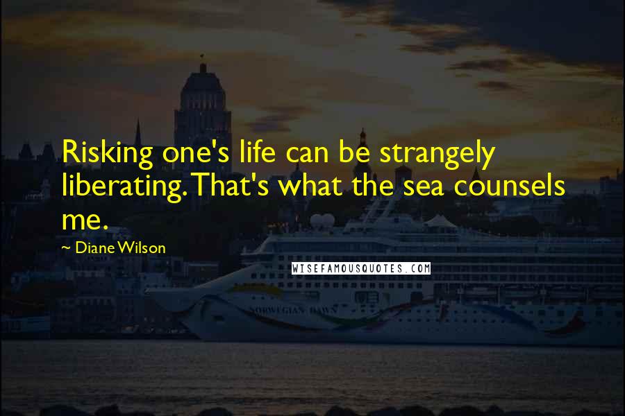 Diane Wilson Quotes: Risking one's life can be strangely liberating. That's what the sea counsels me.