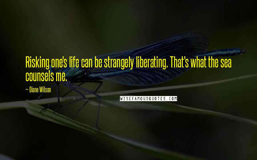 Diane Wilson Quotes: Risking one's life can be strangely liberating. That's what the sea counsels me.