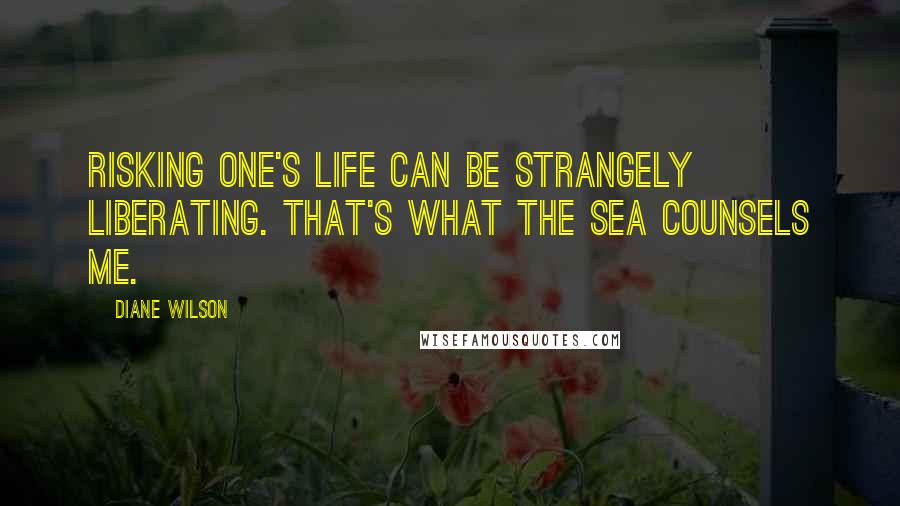 Diane Wilson Quotes: Risking one's life can be strangely liberating. That's what the sea counsels me.