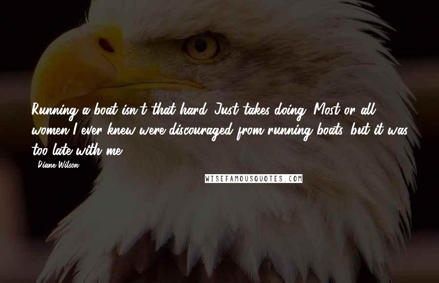 Diane Wilson Quotes: Running a boat isn't that hard. Just takes doing. Most or all women I ever knew were discouraged from running boats, but it was too late with me.